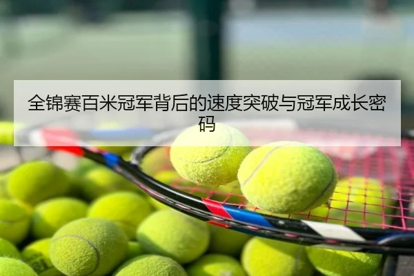 全锦赛百米冠军背后的速度突破与冠军成长密码