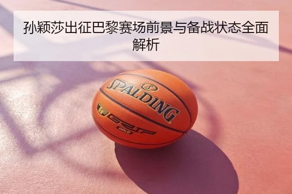 孙颖莎出征巴黎赛场前景与备战状态全面解析