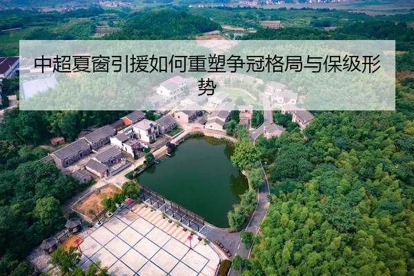 中超夏窗引援如何重塑争冠格局与保级形势