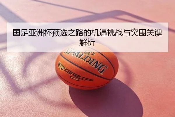 国足亚洲杯预选之路的机遇挑战与突围关键解析