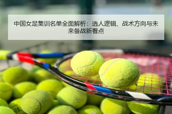 中国女足集训名单全面解析：选人逻辑、战术方向与未来备战新看点