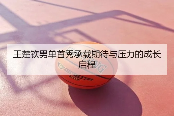 王楚钦男单首秀承载期待与压力的成长启程
