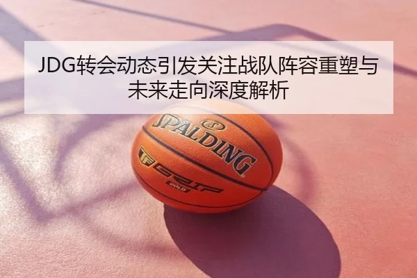 JDG转会动态引发关注战队阵容重塑与未来走向深度解析