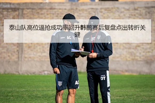 泰山队高位逼抢成功率回升韩鹏赛后复盘点出转折关键