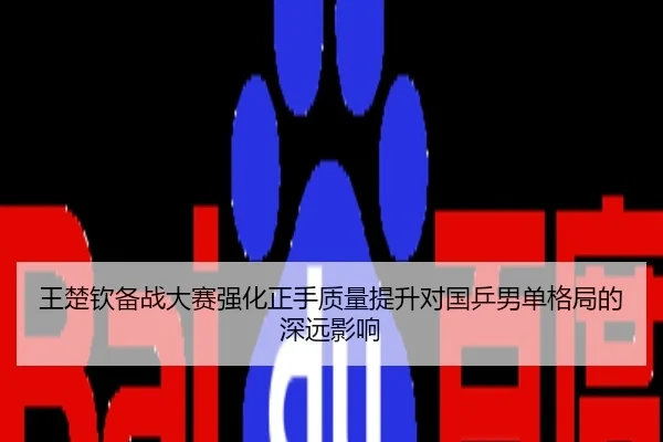 王楚钦备战大赛强化正手质量提升对国乒男单格局的深远影响