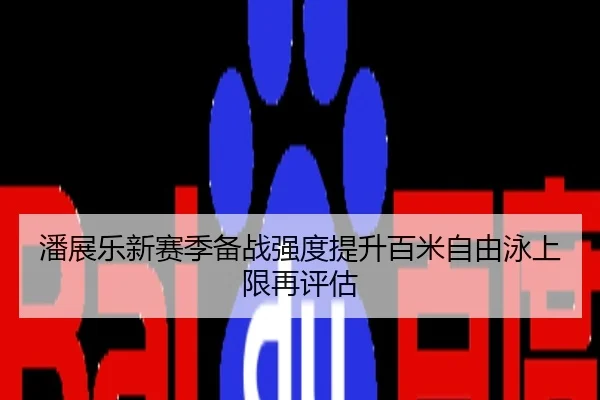 潘展乐新赛季备战强度提升百米自由泳上限再评估