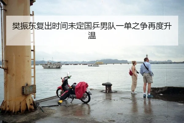 樊振东复出时间未定国乒男队一单之争再度升温