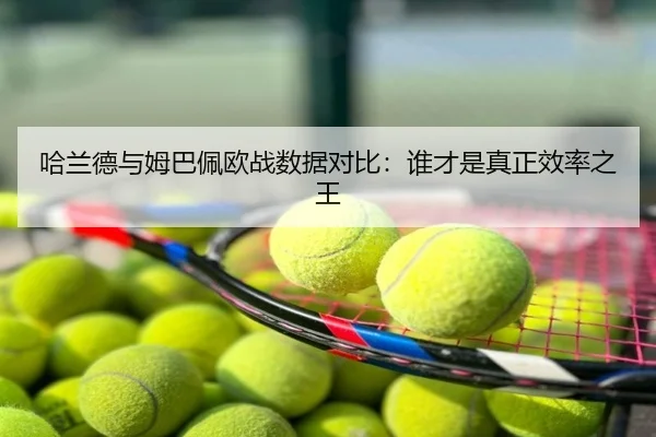 哈兰德与姆巴佩欧战数据对比：谁才是真正效率之王